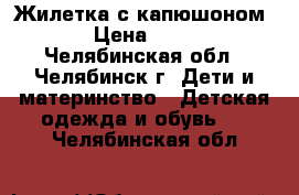 Жилетка с капюшоном  › Цена ­ 200 - Челябинская обл., Челябинск г. Дети и материнство » Детская одежда и обувь   . Челябинская обл.